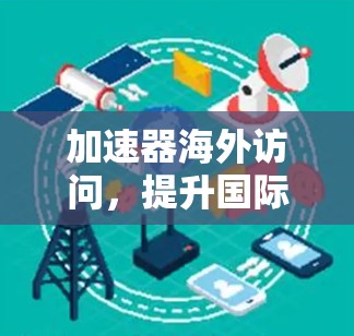 加速器海外访问,提升国际通信效率的关键技术 加速器海外访问,提升国际通信效率的关键技术