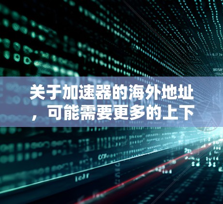 关于加速器的海外地址,可能需要更多的上下文来准确回答您的需求。以下是一些可能的解释和建议 关于加速器的海外地址,可能需要更多的上下文来准确回答您的需求。以下是一些可能的解释和建议