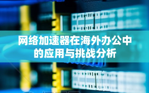 网络加速器在海外办公中的应用与挑战分析 网络加速器在海外办公中的应用与挑战分析