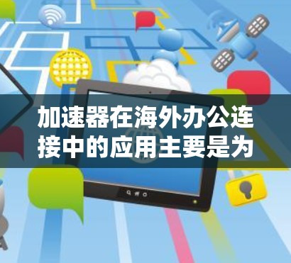 加速器在海外办公连接中的应用主要是为了提高数据传输效率和整体网络性能。以下是对加速器海外办公连接的详细分析