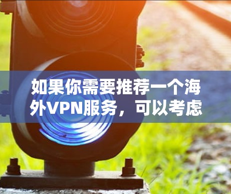 如果你需要推荐一个海外VPN服务,可以考虑以下几个因素 如果你需要推荐一个海外VPN服务,可以考虑以下几个因素