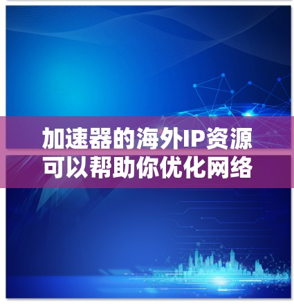 加速器的海外IP资源可以帮助你优化网络性能,提高访问速度和稳定性。以下是一些关于加速器海外IP资源的信息和建议 加速器的海外IP资源可以帮助你优化网络性能,提高访问速度和稳定性。以下是一些关于加速器海外IP资源的信息和建议