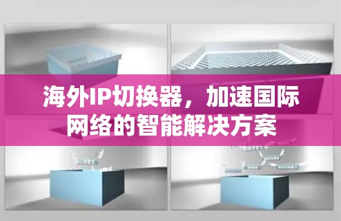 海外IP切换器,加速国际网络的智能解决方案 海外IP切换器,加速国际网络的智能解决方案