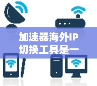 加速器海外IP切换工具是一个复杂但有趣的话题,主要用于绕过地区限制和保护隐私。以下是对该工具的详细分析和总结 加速器海外IP切换工具是一个复杂但有趣的话题,主要用于绕过地区限制和保护隐私。以下是对该工具的详细分析和总结