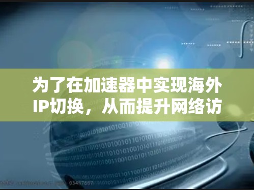 为了在加速器中实现海外IP切换,从而提升网络访问速度和效果,可以按照以下步骤进行配置和设置 为了在加速器中实现海外IP切换,从而提升网络访问速度和效果,可以按照以下步骤进行配置和设置