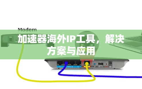 加速器海外IP工具,解决方案与应用 加速器海外IP工具,解决方案与应用