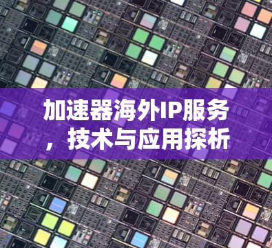 加速器海外IP服务,技术与应用探析 加速器海外IP服务,技术与应用探析