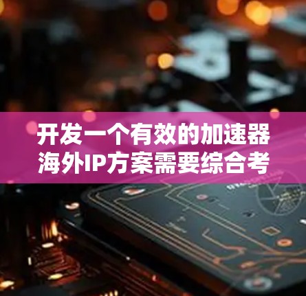 开发一个有效的加速器海外IP方案需要综合考虑多个方面,确保在国际市场中既能保护知识产权,又能遵守各国的法律法规。以下是一个结构化的解决方案 开发一个有效的加速器海外IP方案需要综合考虑多个方面,确保在国际市场中既能保护知识产权,又能遵守各国的法律法规。以下是一个结构化的解决方案