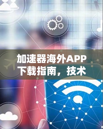 加速器海外APP下载指南,技术与流程全解析 加速器海外APP下载指南,技术与流程全解析