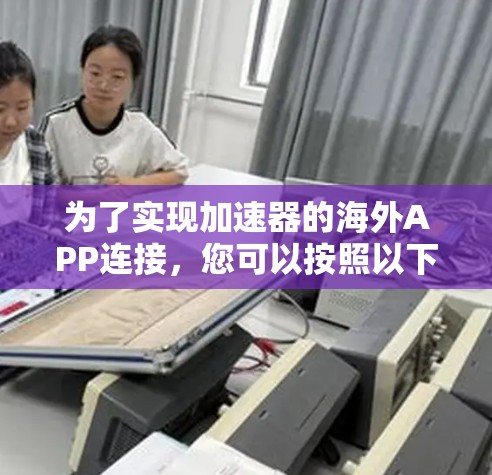 为了实现加速器的海外APP连接,您可以按照以下步骤进行 为了实现加速器的海外APP连接,您可以按照以下步骤进行