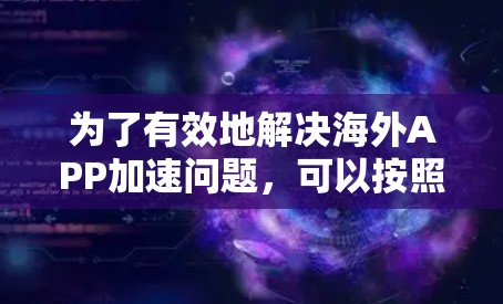 为了有效地解决海外APP加速问题，可以按照以下步骤进行