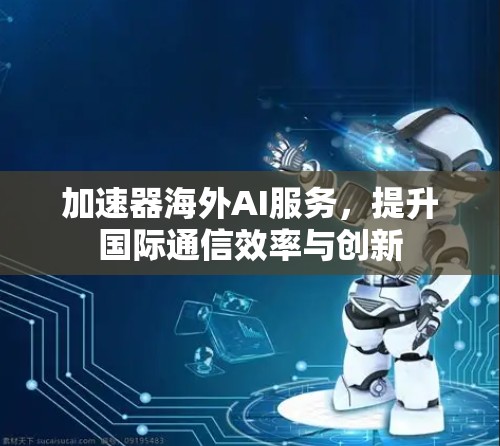 加速器海外AI服务,提升国际通信效率与创新 加速器海外AI服务,提升国际通信效率与创新