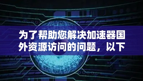 为了帮助您解决加速器国外资源访问的问题，以下是几种可行的解决方案和工具建议