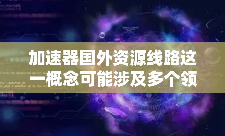 加速器国外资源线路这一概念可能涉及多个领域,包括网络架构、数据传输、云计算以及高性能计算(HPC)以下是一些可能的解释和相关技术方向 加速器国外资源线路这一概念可能涉及多个领域,包括网络架构、数据传输、云计算以及高性能计算(HPC)以下是一些可能的解释和相关技术方向
