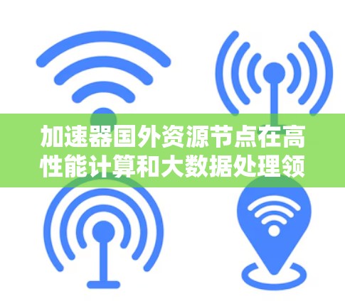 加速器国外资源节点在高性能计算和大数据处理领域发挥着重要作用。以下是对这一主题的详细分析和总结 加速器国外资源节点在高性能计算和大数据处理领域发挥着重要作用。以下是对这一主题的详细分析和总结