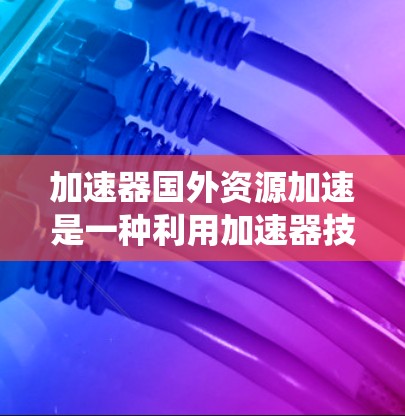 加速器国外资源加速是一种利用加速器技术来优化外部资源访问和数据处理的方法,旨在提升系统性能和效率。这一技术在多个领域中得到应用,包括科学计算、云计算和边缘计算等。以下是对这一技术的详细分析和总结 加速器国外资源加速是一种利用加速器技术来优化外部资源访问和数据处理的方法,旨在提升系统性能和效率。这一技术在多个领域中得到应用,包括科学计算、云计算和边缘计算等。以下是对这一技术的详细分析和总结