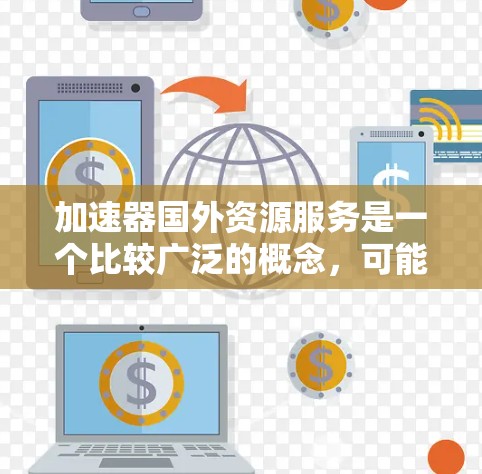 加速器国外资源服务是一个比较广泛的概念，可能涉及多个领域，包括但不限于数据处理、信息获取、翻译、跨文化交流等。以下是一些可能的解释和相关服务