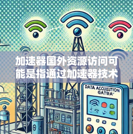 加速器国外资源访问可能是指通过加速器技术来优化从国外服务器或数据源访问的速度。以下是一些可能的解决方案和方法 加速器国外资源访问可能是指通过加速器技术来优化从国外服务器或数据源访问的速度。以下是一些可能的解决方案和方法
