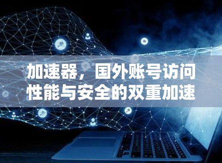 加速器,国外账号访问性能与安全的双重加速器 加速器,国外账号访问性能与安全的双重加速器