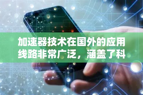 加速器技术在国外的应用线路非常广泛,涵盖了科学研究、医疗、工业等多个领域。以下是加速器在国外应用的详细分析 加速器技术在国外的应用线路非常广泛,涵盖了科学研究、医疗、工业等多个领域。以下是加速器在国外应用的详细分析