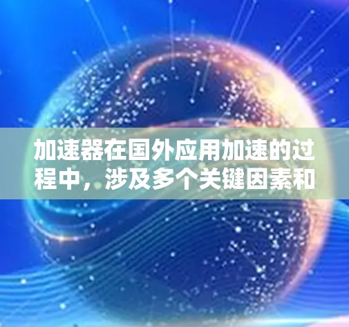加速器在国外应用加速的过程中,涉及多个关键因素和策略,需要综合考虑技术、合作、标准化和市场等多个维度。以下是一个有条理的总结 加速器在国外应用加速的过程中,涉及多个关键因素和策略,需要综合考虑技术、合作、标准化和市场等多个维度。以下是一个有条理的总结
