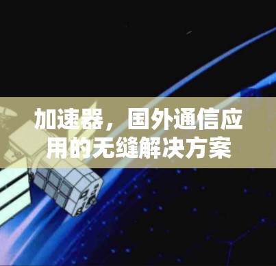 加速器,国外通信应用的无缝解决方案 加速器,国外通信应用的无缝解决方案