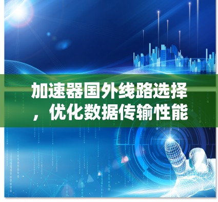 加速器国外线路选择,优化数据传输性能的关键要素分析 加速器国外线路选择,优化数据传输性能的关键要素分析