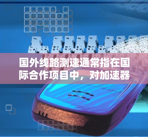 国外线路测速通常指在国际合作项目中,对加速器线路进行测速和测试,确保各国加速器设施能够协同工作,完成大型粒子物理实验。以下是对这一过程的详细解释 国外线路测速通常指在国际合作项目中,对加速器线路进行测速和测试,确保各国加速器设施能够协同工作,完成大型粒子物理实验。以下是对这一过程的详细解释