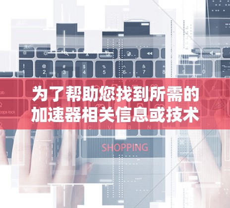 为了帮助您找到所需的加速器相关信息或技术支持,以下是一些可能的解决方案和建议 为了帮助您找到所需的加速器相关信息或技术支持,以下是一些可能的解决方案和建议