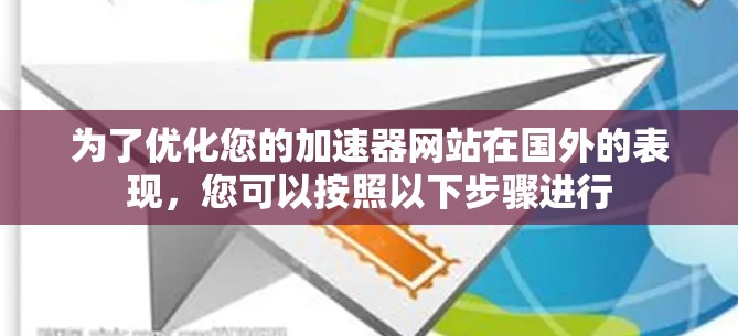 为了优化您的加速器网站在国外的表现，您可以按照以下步骤进行