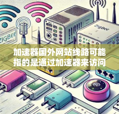 加速器国外网站线路可能指的是通过加速器来访问国外网站的方式或线路。以下是一些可能的解释和相关信息 加速器国外网站线路可能指的是通过加速器来访问国外网站的方式或线路。以下是一些可能的解释和相关信息