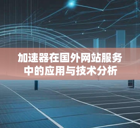 加速器在国外网站服务中的应用与技术分析 加速器在国外网站服务中的应用与技术分析