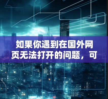 如果你遇到在国外网页无法打开的问题,可能是由于网络限制、DNS解析问题或其他原因导致的。以下是一些可能的解决方法 如果你遇到在国外网页无法打开的问题,可能是由于网络限制、DNS解析问题或其他原因导致的。以下是一些可能的解决方法