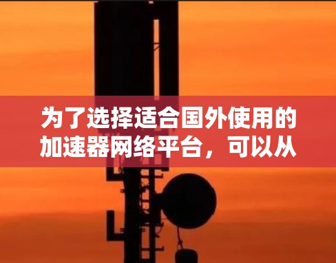 为了选择适合国外使用的加速器网络平台，可以从以下几个关键点进行分析和选择