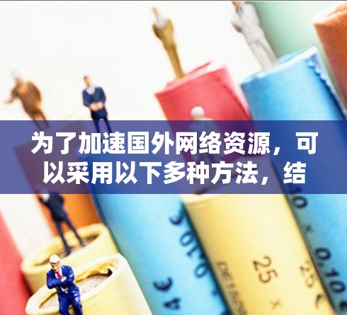 为了加速国外网络资源,可以采用以下多种方法,结合具体需求选择最适合的方案 为了加速国外网络资源,可以采用以下多种方法,结合具体需求选择最适合的方案