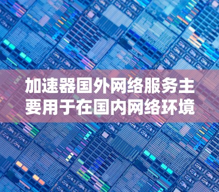 加速器国外网络服务主要用于在国内网络环境下访问国外资源,绕开限速和访问限制。以下是对该服务的详细分析 加速器国外网络服务主要用于在国内网络环境下访问国外资源,绕开限速和访问限制。以下是对该服务的详细分析
