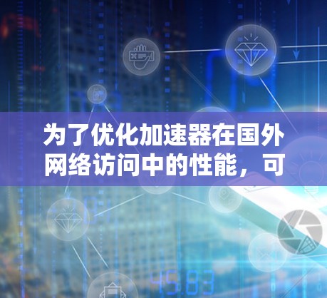 为了优化加速器在国外网络访问中的性能,可以采取以下策略和技术 为了优化加速器在国外网络访问中的性能,可以采取以下策略和技术
