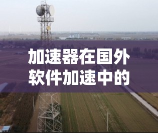 加速器在国外软件加速中的应用涵盖了多个方面,涉及硬件、软件工具和行业应用。以下是对这一领域的详细分析 加速器在国外软件加速中的应用涵盖了多个方面,涉及硬件、软件工具和行业应用。以下是对这一领域的详细分析