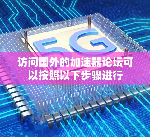 访问国外的加速器论坛可以按照以下步骤进行 访问国外的加速器论坛可以按照以下步骤进行