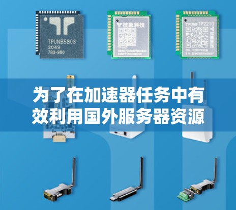 为了在加速器任务中有效利用国外服务器资源,可以按照以下步骤进行规划和实施 为了在加速器任务中有效利用国外服务器资源,可以按照以下步骤进行规划和实施