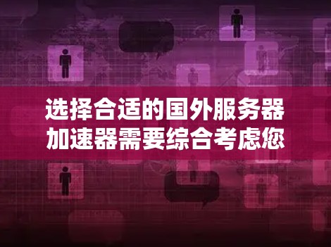 选择合适的国外服务器加速器需要综合考虑您的具体需求和多个因素。以下是根据您的需求整理的建议 选择合适的国外服务器加速器需要综合考虑您的具体需求和多个因素。以下是根据您的需求整理的建议
