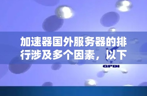 加速器国外服务器的排行涉及多个因素,以下是对这些因素的详细分析和总结 加速器国外服务器的排行涉及多个因素,以下是对这些因素的详细分析和总结