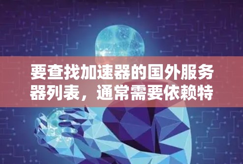 要查找加速器的国外服务器列表,通常需要依赖特定的网络加速服务提供商或工具。以下是一些可能有帮助的信息和方法 要查找加速器的国外服务器列表,通常需要依赖特定的网络加速服务提供商或工具。以下是一些可能有帮助的信息和方法