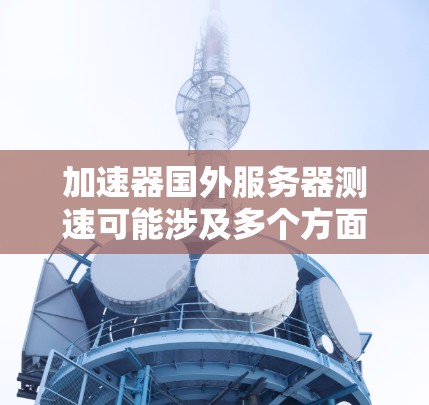 加速器国外服务器测速可能涉及多个方面,以下是一些可能的解释和建议 加速器国外服务器测速可能涉及多个方面,以下是一些可能的解释和建议