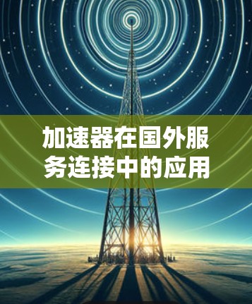 加速器在国外服务连接中的应用是一个复杂却高效的技术解决方案,旨在提升数据传输的速度和效率。以下是对加速器国外服务连接的详细分析 加速器在国外服务连接中的应用是一个复杂却高效的技术解决方案,旨在提升数据传输的速度和效率。以下是对加速器国外服务连接的详细分析