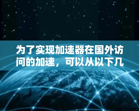 为了实现加速器在国外访问的加速,可以从以下几个方面进行探索和应用 为了实现加速器在国外访问的加速,可以从以下几个方面进行探索和应用