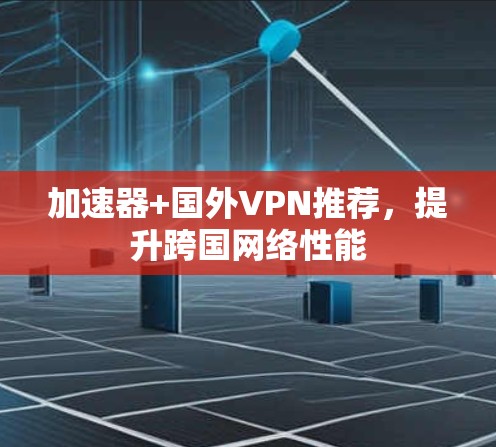 加速器+国外VPN推荐,提升跨国网络性能 加速器+国外VPN推荐,提升跨国网络性能