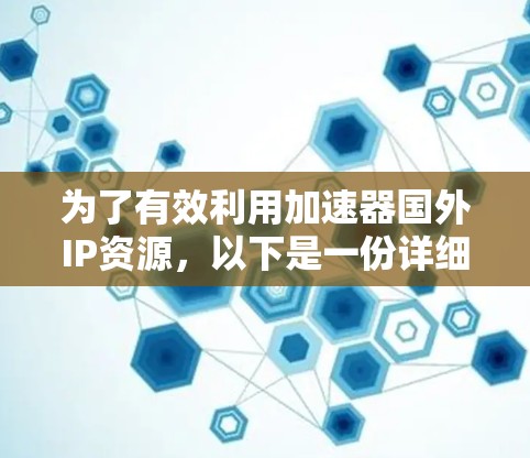为了有效利用加速器国外IP资源,以下是一份详细的解决方案和步骤指南 为了有效利用加速器国外IP资源,以下是一份详细的解决方案和步骤指南