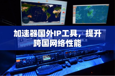 加速器国外IP工具,提升跨国网络性能 加速器国外IP工具,提升跨国网络性能