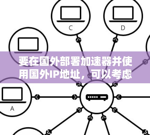 要在国外部署加速器并使用国外IP地址,可以考虑以下方案 要在国外部署加速器并使用国外IP地址,可以考虑以下方案